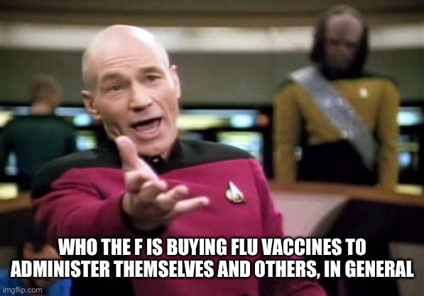 Picard Wtf Meme | WHO THE F IS BUYING FLU VACCINES TO ADMINISTER THEMSELVES AND OTHERS, IN GENERAL | image tagged in memes,picard wtf | made w/ Imgflip meme maker