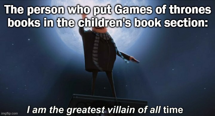 i am the greatest villain of all time | The person who put Games of thrones books in the children's book section: | image tagged in i am the greatest villain of all time | made w/ Imgflip meme maker