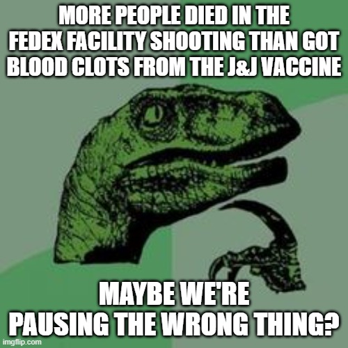 yeah, we're pausing the wrong thing | MORE PEOPLE DIED IN THE FEDEX FACILITY SHOOTING THAN GOT BLOOD CLOTS FROM THE J&J VACCINE; MAYBE WE'RE PAUSING THE WRONG THING? | image tagged in time raptor | made w/ Imgflip meme maker