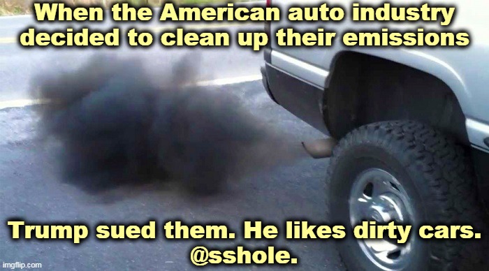 Trump likes smelling exhaust pipes? That's weird. | When the American auto industry decided to clean up their emissions; Trump sued them. He likes dirty cars.
@sshole. | image tagged in auto,pollution,trump,love,bad,smells | made w/ Imgflip meme maker
