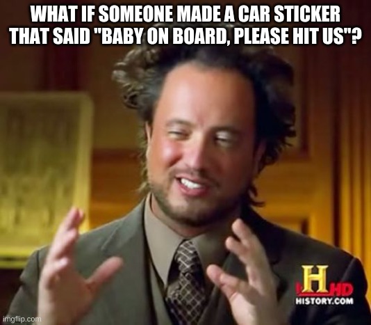 Hahaha car go vroom vroom boom | WHAT IF SOMEONE MADE A CAR STICKER THAT SAID "BABY ON BOARD, PLEASE HIT US"? | image tagged in memes,ancient aliens,dark humor,what if,car accident,car crash | made w/ Imgflip meme maker