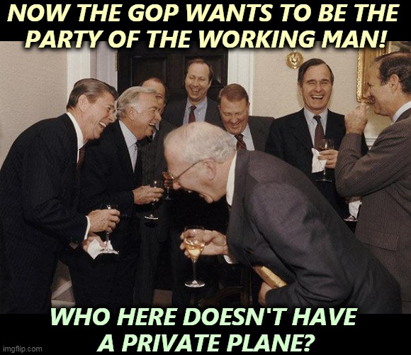 Some people will believe anything. They're generally Republicans. | NOW THE GOP WANTS TO BE THE 
PARTY OF THE WORKING MAN! WHO HERE DOESN'T HAVE 
A PRIVATE PLANE? | image tagged in and then he said,gop,republican party,rich,big,business | made w/ Imgflip meme maker