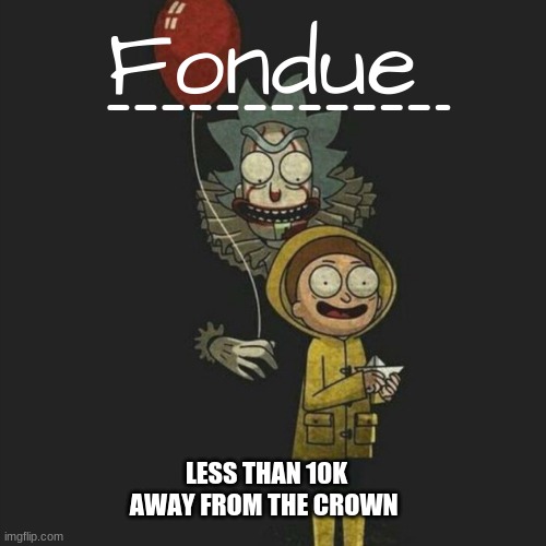 YEESSss | LESS THAN 10K AWAY FROM THE CROWN | image tagged in it temp-fondue | made w/ Imgflip meme maker