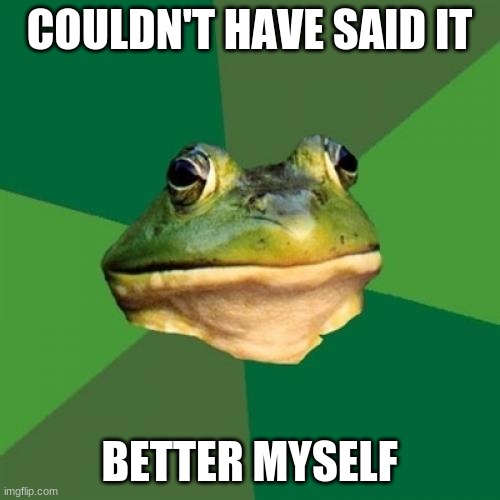 Foul Bachelor Frog Meme | COULDN'T HAVE SAID IT BETTER MYSELF | image tagged in memes,foul bachelor frog | made w/ Imgflip meme maker