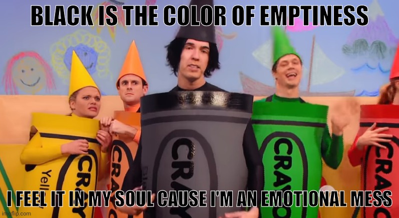 BLACK IS THE COLOR OF EMPTINESS; I FEEL IT IN MY SOUL CAUSE I'M AN EMOTIONAL MESS | made w/ Imgflip meme maker