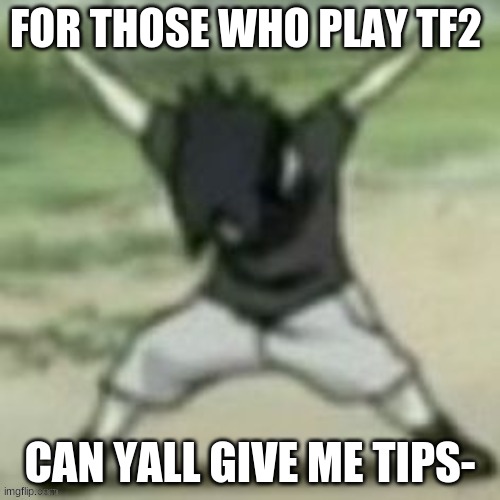 pls im noob- XD | FOR THOSE WHO PLAY TF2; CAN YALL GIVE ME TIPS- | image tagged in aye | made w/ Imgflip meme maker