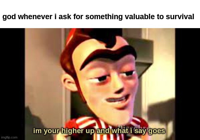 e | god whenever i ask for something valuable to survival | image tagged in im your higher up and what i say goes | made w/ Imgflip meme maker