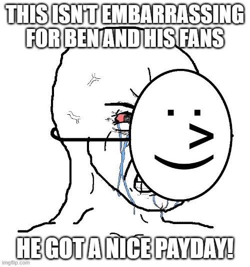 Crying behind mask | THIS ISN'T EMBARRASSING FOR BEN AND HIS FANS; HE GOT A NICE PAYDAY! | image tagged in crying behind mask | made w/ Imgflip meme maker