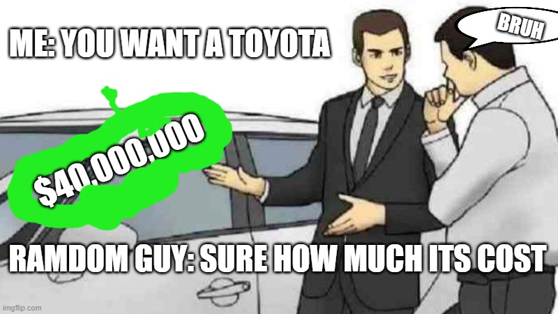 Car Salesman Slaps Roof Of Car | BRUH; ME: YOU WANT A TOYOTA; $40,000,000; RAMDOM GUY: SURE HOW MUCH ITS COST | image tagged in memes,car salesman slaps roof of car | made w/ Imgflip meme maker