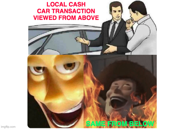 Don't Bring Cash | LOCAL CASH CAR TRANSACTION VIEWED FROM ABOVE; SAME FROM BELOW | image tagged in satanic woody,memes,car salesman slaps roof of car,shut up and take my money fry,what the hell happened here | made w/ Imgflip meme maker