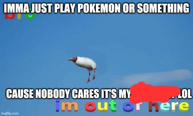 bro im out of here | IMMA JUST PLAY POKEMON OR SOMETHING; CAUSE NOBODY CARES IT'S MY BIRTHDAY LOL | image tagged in bro im out of here | made w/ Imgflip meme maker