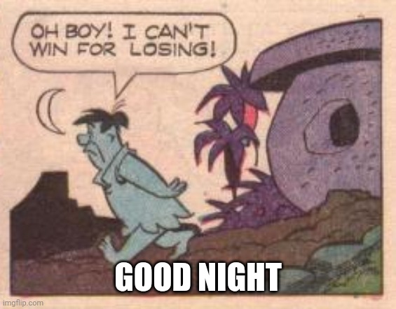 GOOD NIGHT | image tagged in oh boy i can't win for losing | made w/ Imgflip meme maker