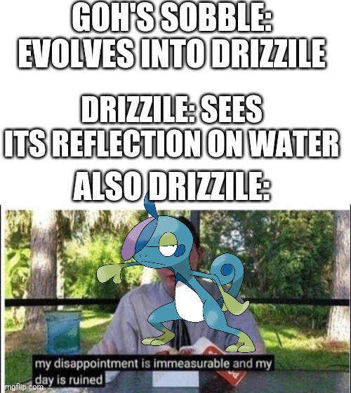 Pokemon Journeys episode 62 in a nutshell | GOH'S SOBBLE: EVOLVES INTO DRIZZILE; DRIZZILE: SEES ITS REFLECTION ON WATER; ALSO DRIZZILE: | image tagged in blank white template,my dissapointment is immeasurable and my day is ruined,pokemon,pokemon sword and shield,anime | made w/ Imgflip meme maker