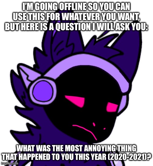 Can be anything | I’M GOING OFFLINE SO YOU CAN USE THIS FOR WHATEVER YOU WANT, BUT HERE IS A QUESTION I WILL ASK YOU:; WHAT WAS THE MOST ANNOYING THING THAT HAPPENED TO YOU THIS YEAR (2020-2021)? | made w/ Imgflip meme maker