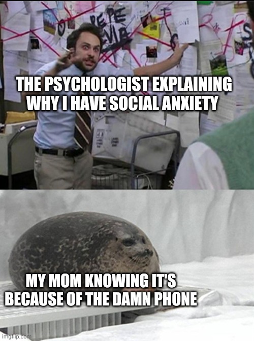 I don't have social anxiety, it's just for the sake of the joke | THE PSYCHOLOGIST EXPLAINING WHY I HAVE SOCIAL ANXIETY; MY MOM KNOWING IT'S BECAUSE OF THE DAMN PHONE | image tagged in charlie explaining to seal | made w/ Imgflip meme maker