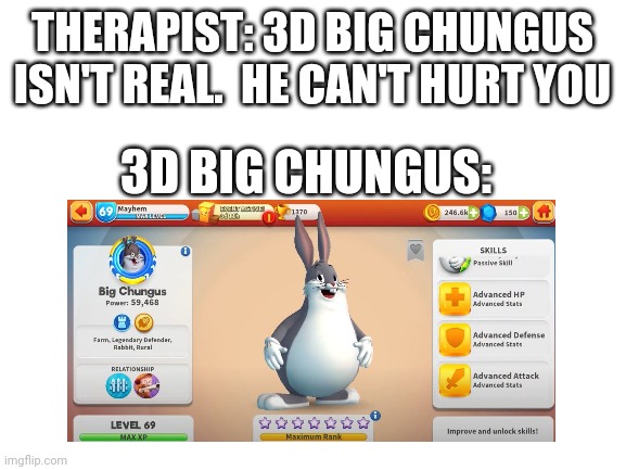 Big Chungus is officaly Canon in the Looney Tunes Universe | THERAPIST: 3D BIG CHUNGUS ISN'T REAL.  HE CAN'T HURT YOU; 3D BIG CHUNGUS: | image tagged in blank white template,big chungus,canon,memes | made w/ Imgflip meme maker