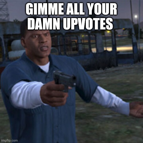 Franklin Clinton | GIMME ALL YOUR DAMN UPVOTES | image tagged in franklin clinton | made w/ Imgflip meme maker