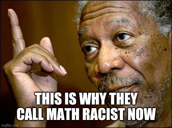 This Morgan Freeman | THIS IS WHY THEY CALL MATH RACIST NOW | image tagged in this morgan freeman | made w/ Imgflip meme maker