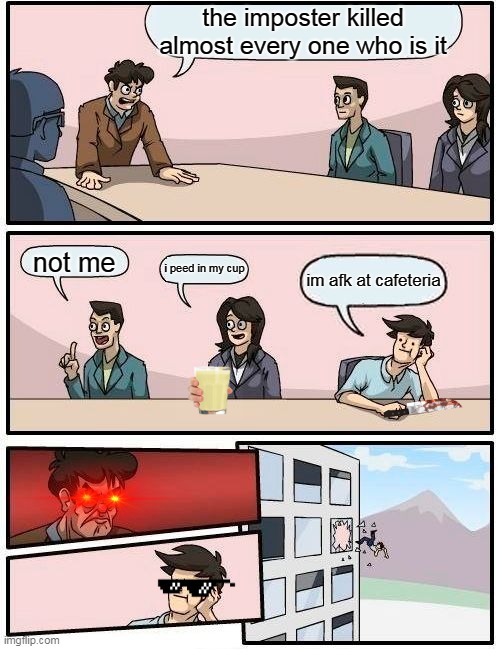 Boardroom Meeting Suggestion | the imposter killed almost every one who is it; not me; i peed in my cup; im afk at cafeteria | image tagged in memes,boardroom meeting suggestion | made w/ Imgflip meme maker