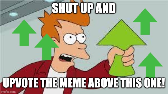 Shut Up And Take My UpVote | SHUT UP AND; UPVOTE THE MEME ABOVE THIS ONE! | image tagged in shut up and take my upvote | made w/ Imgflip meme maker