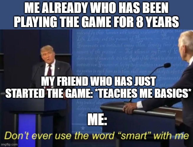 Don't ever use the word smart with me |  ME ALREADY WHO HAS BEEN PLAYING THE GAME FOR 8 YEARS; MY FRIEND WHO HAS JUST STARTED THE GAME: *TEACHES ME BASICS*; ME: | image tagged in don't ever use the word smart with me | made w/ Imgflip meme maker