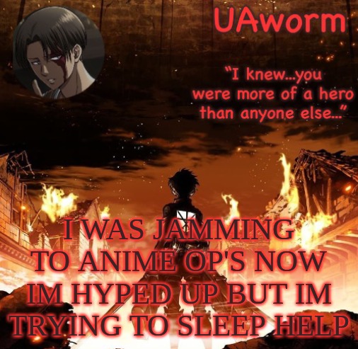 UAworm aot temp | I WAS JAMMING TO ANIME OP'S NOW IM HYPED UP BUT IM TRYING TO SLEEP HELP | image tagged in uaworm aot temp | made w/ Imgflip meme maker