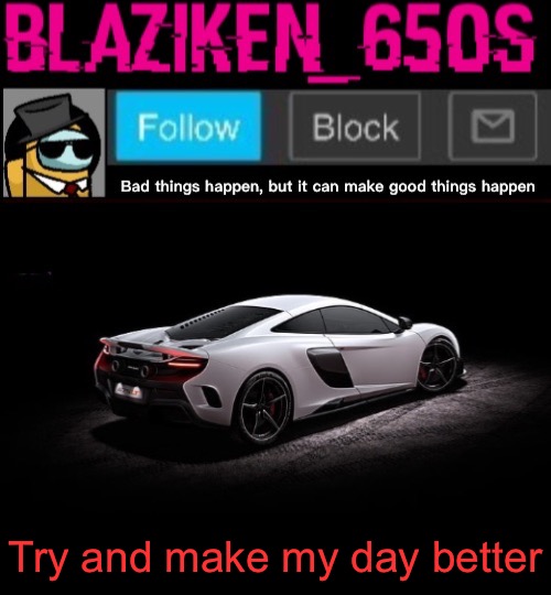 Blaziken_650s announcement template V4 | Try and make my day better | image tagged in blaziken_650s announcement template v4 | made w/ Imgflip meme maker