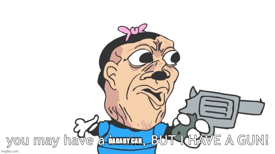 you may have a brain, BUT I HAVE A GUN! | DABABY CAR | image tagged in you may have a brain but i have a gun | made w/ Imgflip meme maker