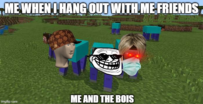 lolol | ME WHEN I HANG OUT WITH ME FRIENDS; ME AND THE BOIS | image tagged in me and the boys | made w/ Imgflip meme maker