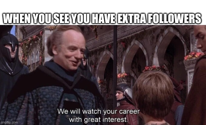 We will watch your career with great interest | WHEN YOU SEE YOU HAVE EXTRA FOLLOWERS | image tagged in we will watch your career with great interest,followers,imgflip,imgflip users,meanwhile on imgflip | made w/ Imgflip meme maker