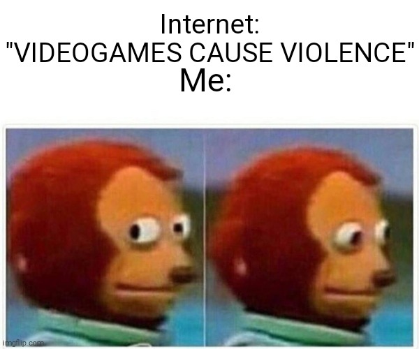 Monkey Puppet Meme | Internet: "VIDEOGAMES CAUSE VIOLENCE"; Me: | image tagged in memes,monkey puppet,videogames | made w/ Imgflip meme maker