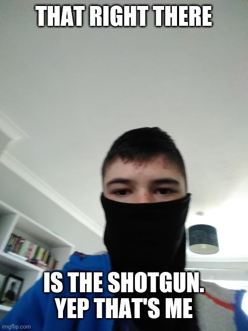 That's the shotgun, or as you guys figured out, Joe, my real name | THAT RIGHT THERE; IS THE SHOTGUN. YEP THAT'S ME | image tagged in the_shotguns half face reveal | made w/ Imgflip meme maker