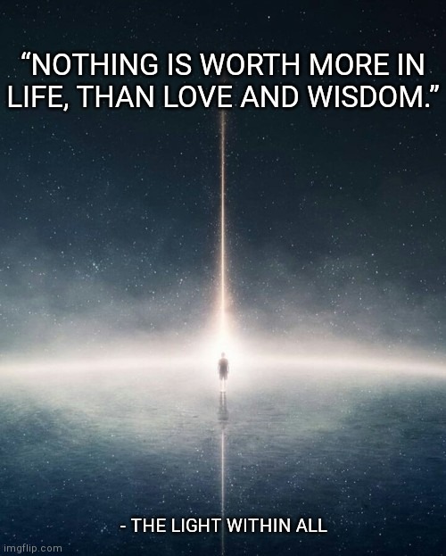 “NOTHING IS WORTH MORE IN LIFE, THAN LOVE AND WISDOM.”; - THE LIGHT WITHIN ALL | made w/ Imgflip meme maker