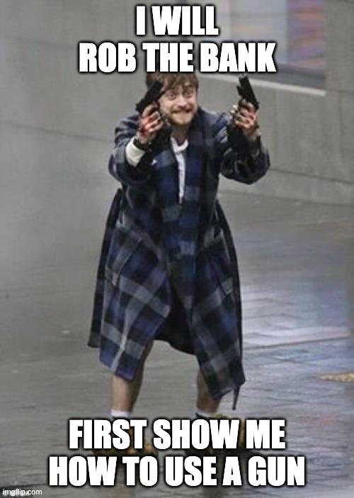 i will get your money | I WILL ROB THE BANK; FIRST SHOW ME HOW TO USE A GUN | image tagged in guns,daniel radcliffe | made w/ Imgflip meme maker