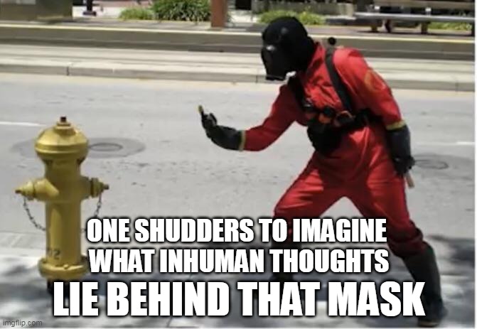 pyro fingering fire hydrant | ONE SHUDDERS TO IMAGINE
 WHAT INHUMAN THOUGHTS; LIE BEHIND THAT MASK | image tagged in pyro fingering fire hydrant | made w/ Imgflip meme maker