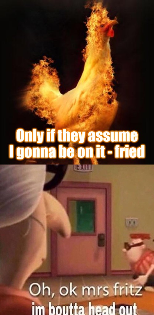 Only if they assume I gonna be on it - fried | image tagged in flaming chicken,aight im bout to head out | made w/ Imgflip meme maker