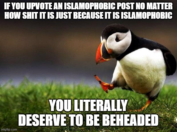 Unpopular Opinion Puffin | IF YOU UPVOTE AN ISLAMOPHOBIC POST NO MATTER
HOW SHIT IT IS JUST BECAUSE IT IS ISLAMOPHOBIC; YOU LITERALLY DESERVE TO BE BEHEADED | image tagged in memes,unpopular opinion puffin,islamophobia,beheading,shitpost | made w/ Imgflip meme maker