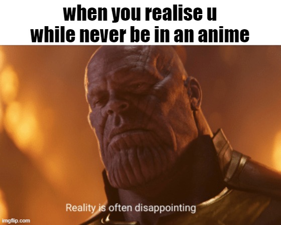 the pain | when you realise u while never be in an anime | image tagged in reality is often dissapointing | made w/ Imgflip meme maker