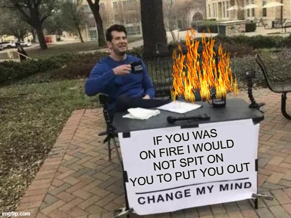 Call the Fire Department | IF YOU WAS ON FIRE I WOULD NOT SPIT ON YOU TO PUT YOU OUT | image tagged in memes,change my mind,funny,funny memes | made w/ Imgflip meme maker