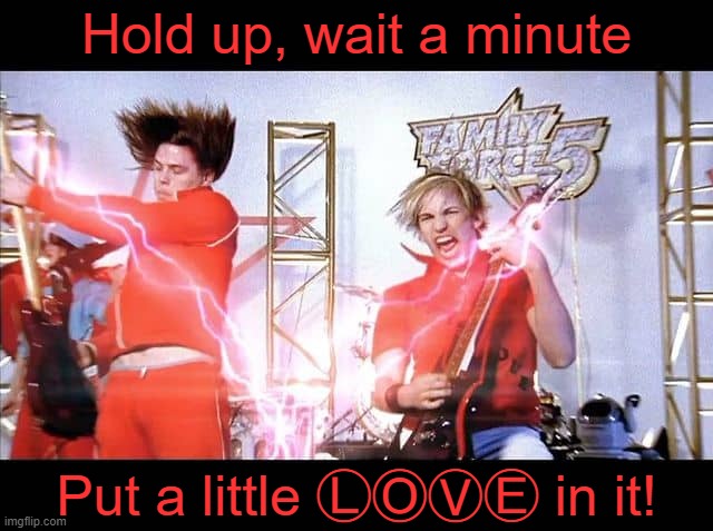 Hold up and LOVE! (Love Addict by Family Force 5, 2006) | Hold up, wait a minute; Put a little ⓁⓄⓋⒺ in it! | image tagged in hold up,wait a minute,love,music,ff5 | made w/ Imgflip meme maker