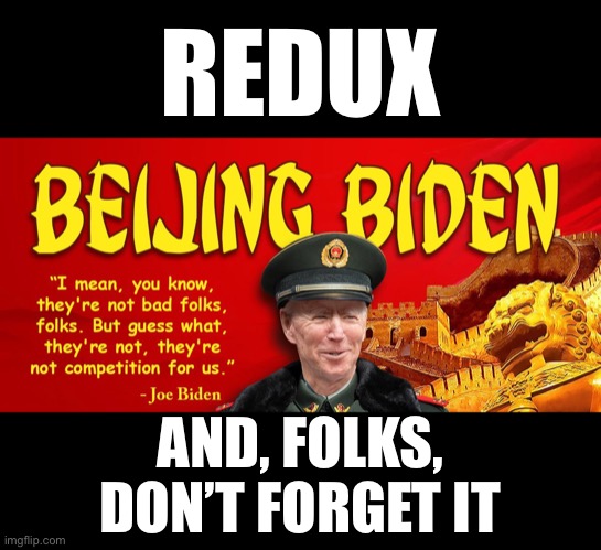 Beijing Biden (again)! | REDUX; AND, FOLKS,
DON’T FORGET IT | image tagged in joe biden,creepy joe biden,biden,democrat party,democratic socialism,communists | made w/ Imgflip meme maker