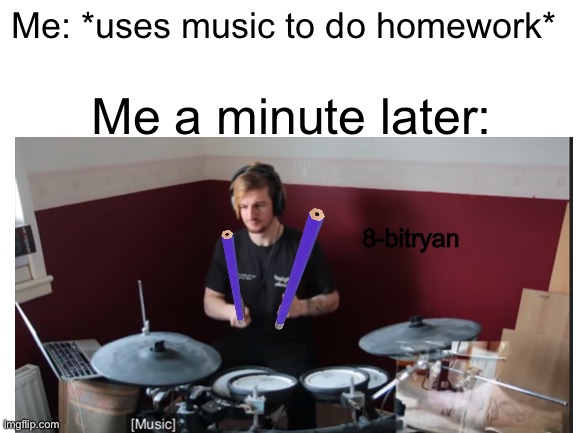 Les go Ryan! | Me: *uses music to do homework*; Me a minute later:; 8-bitryan | image tagged in memes,drums,relatable,blank white template | made w/ Imgflip meme maker