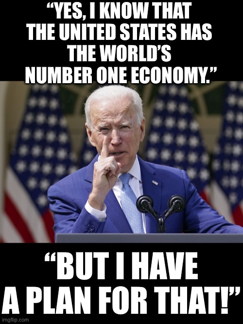 China Joe has a plan! | “YES, I KNOW THAT 
THE UNITED STATES HAS 
THE WORLD’S 
NUMBER ONE ECONOMY.”; “BUT I HAVE A PLAN FOR THAT!” | image tagged in joe biden,creepy joe biden,biden,democrat party,democratic socialism,communists | made w/ Imgflip meme maker