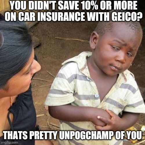 Not my best meme, but hey, why not. | YOU DIDN'T SAVE 10% OR MORE ON CAR INSURANCE WITH GEICO? THATS PRETTY UNPOGCHAMP OF YOU | image tagged in memes,third world skeptical kid | made w/ Imgflip meme maker