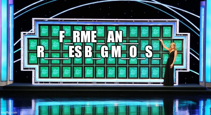 What | F_RME_ AN__ R___ES B_G M_O_S_ | image tagged in wheel of fortune | made w/ Imgflip meme maker