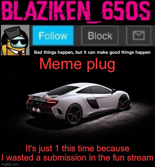 Blaziken_650s announcement template V4 | Meme plug; It's just 1 this time because I wasted a submission in the fun stream | image tagged in blaziken_650s announcement template v4 | made w/ Imgflip meme maker
