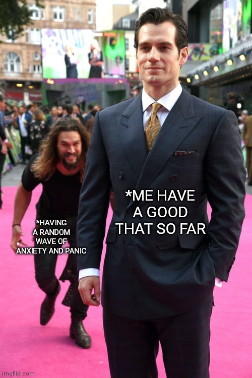 ANXIETY TTOUBLING ME | *ME HAVE A GOOD THAT SO FAR; *HAVING A RANDOM WAVE OF ANXIETY AND PANIC | image tagged in jason momoa henry cavill meme | made w/ Imgflip meme maker