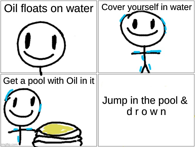 Idk... | Oil floats on water; Cover yourself in water; Get a pool with Oil in it; Jump in the pool & 
d r o w n | image tagged in memes,blank comic panel 2x2,weird stuff,and that's a fact | made w/ Imgflip meme maker