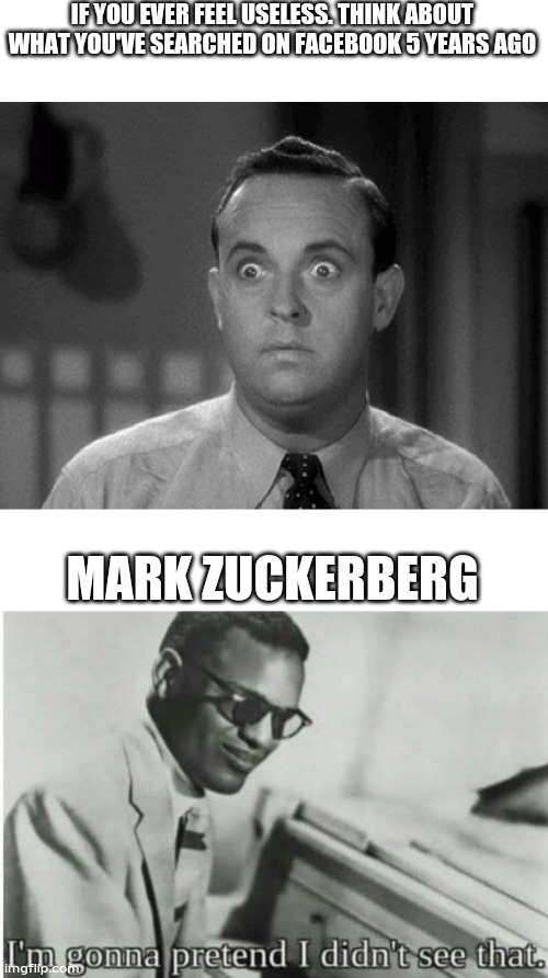 IF YOU EVER FEEL USELESS. THINK ABOUT WHAT YOU'VE SEARCHED ON FACEBOOK 5 YEARS AGO; MARK ZUCKERBERG | image tagged in shocked face,i'm gonna pretend i didn't see that | made w/ Imgflip meme maker