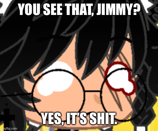 YOU SEE THAT, JIMMY? YES, IT’S SHIT. | made w/ Imgflip meme maker